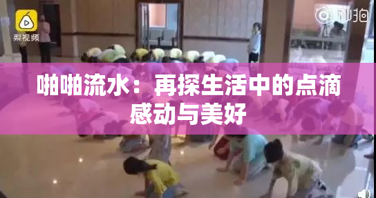 啪啪流水：再探生活中的点滴感动与美好