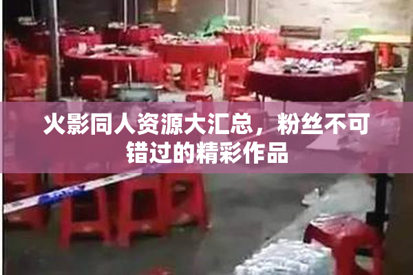 火影同人资源大汇总，粉丝不可错过的精彩作品