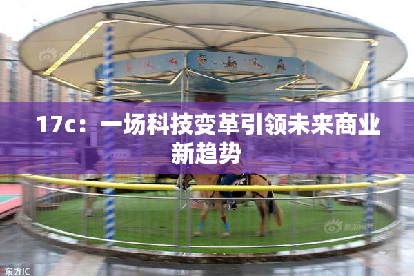 17c：一场科技变革引领未来商业新趋势