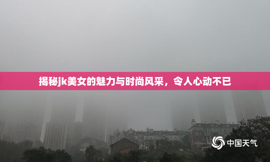 揭秘jk美女的魅力与时尚风采，令人心动不已