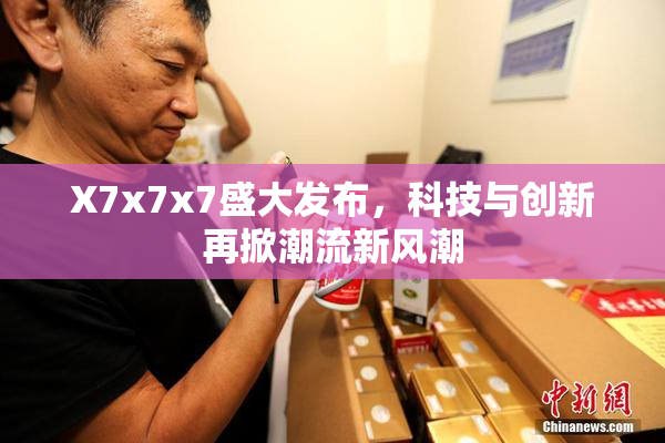 X7x7x7盛大发布，科技与创新再掀潮流新风潮