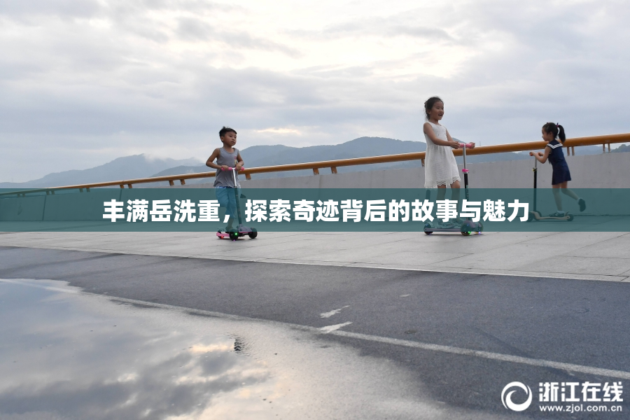 丰满岳洗重，探索奇迹背后的故事与魅力