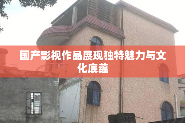 国产影视作品展现独特魅力与文化底蕴