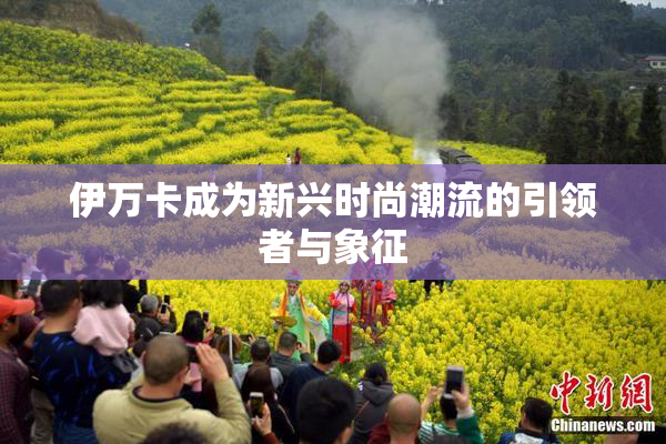 伊万卡成为新兴时尚潮流的引领者与象征