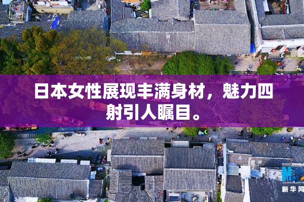 日本女性展现丰满身材，魅力四射引人瞩目。