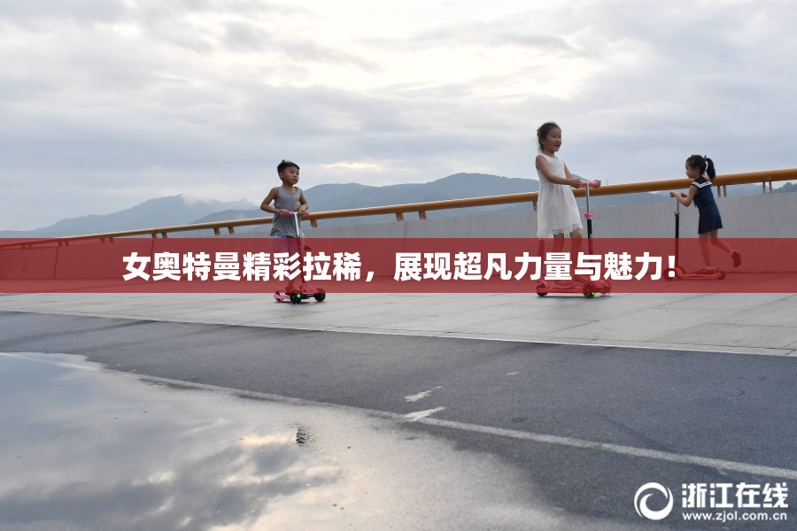 女奥特曼精彩拉稀，展现超凡力量与魅力！