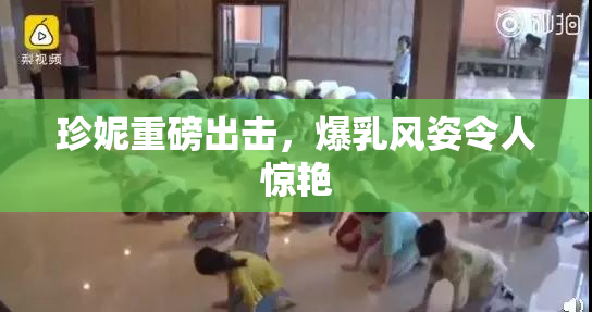珍妮重磅出击，爆乳风姿令人惊艳
