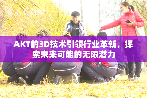 AKT的3D技术引领行业革新，探索未来可能的无限潜力
