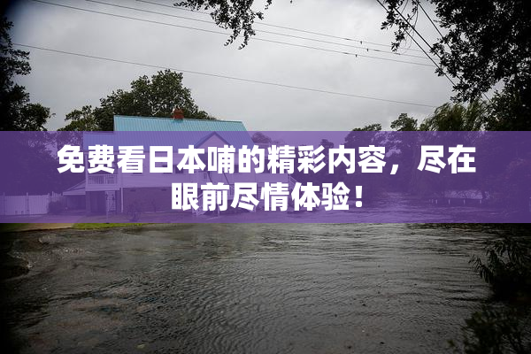 免费看日本哺的精彩内容，尽在眼前尽情体验！
