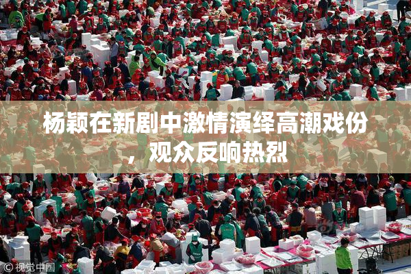 杨颖在新剧中激情演绎高潮戏份，观众反响热烈