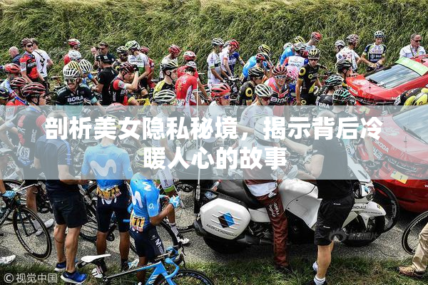 剖析美女隐私秘境，揭示背后冷暖人心的故事