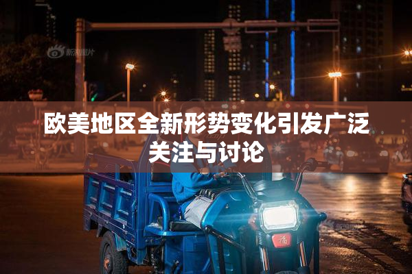 欧美地区全新形势变化引发广泛关注与讨论