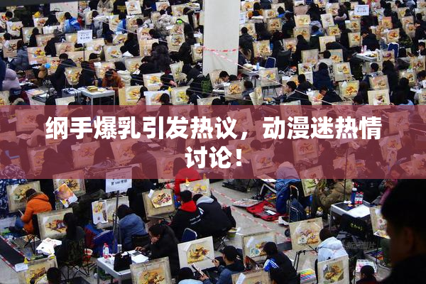 纲手爆乳引发热议，动漫迷热情讨论！