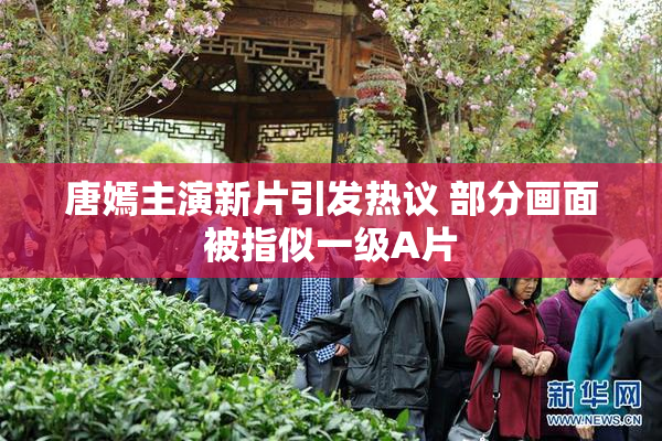 唐嫣主演新片引发热议 部分画面被指似一级A片