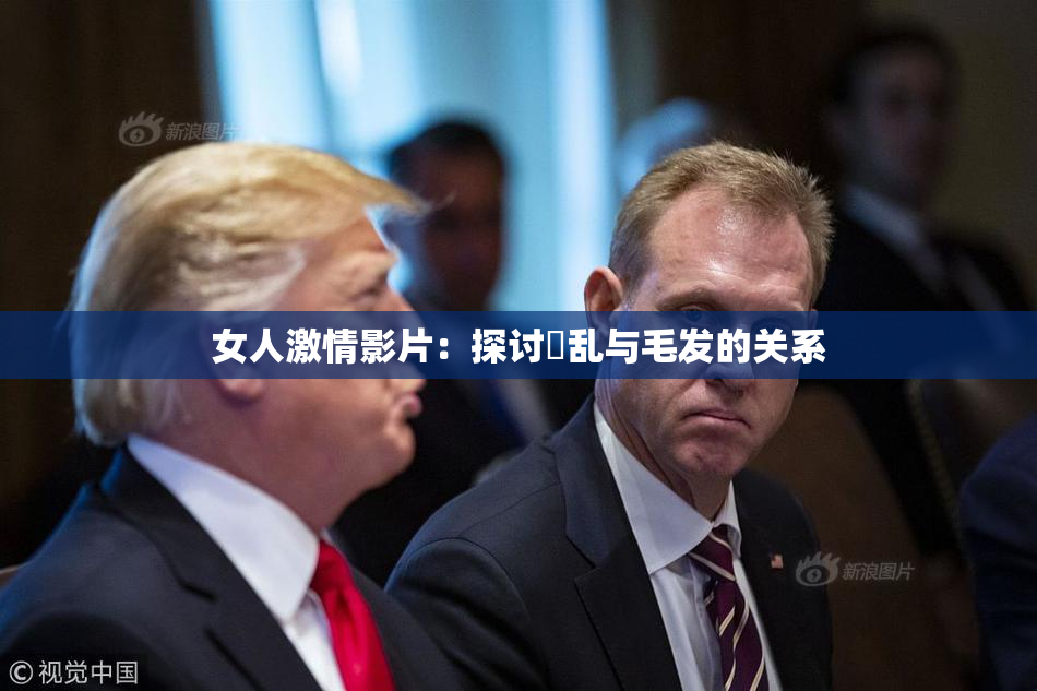 女人激情影片：探讨婬乱与毛发的关系