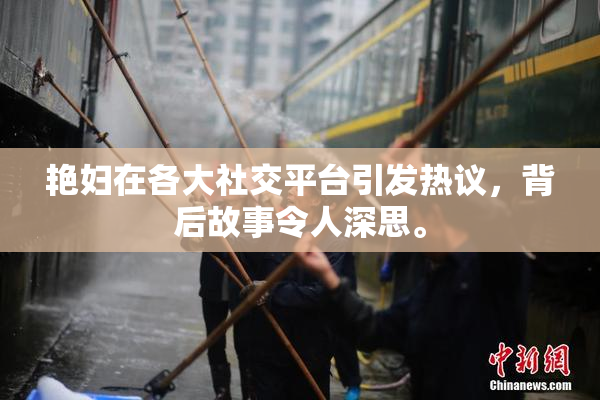 艳妇在各大社交平台引发热议，背后故事令人深思。