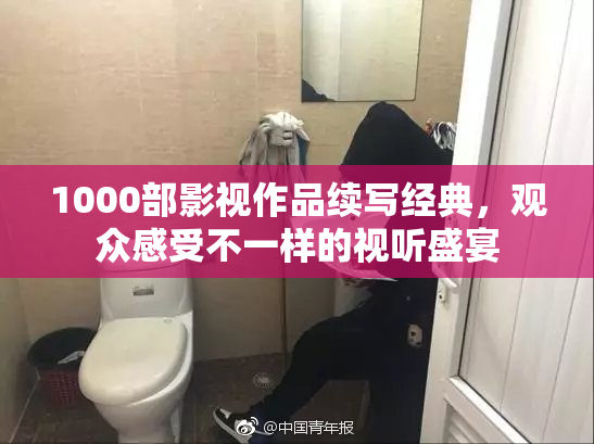 1000部影视作品续写经典，观众感受不一样的视听盛宴