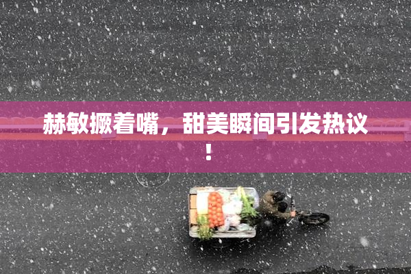 赫敏撅着嘴，甜美瞬间引发热议！