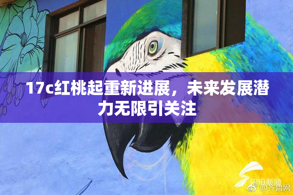 17c红桃起重新进展，未来发展潜力无限引关注