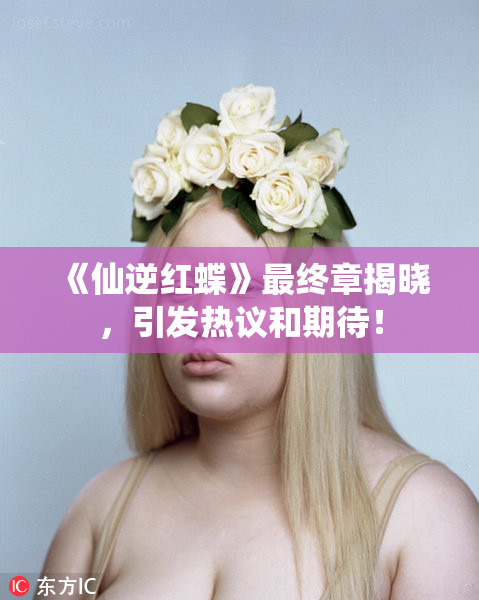 《仙逆红蝶》最终章揭晓，引发热议和期待！