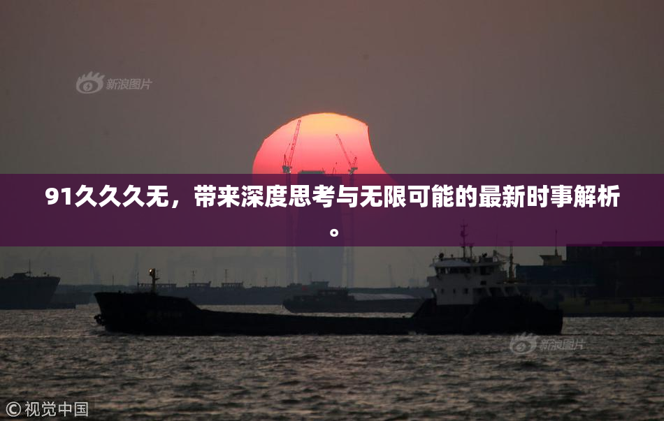 91久久久无，带来深度思考与无限可能的最新时事解析。