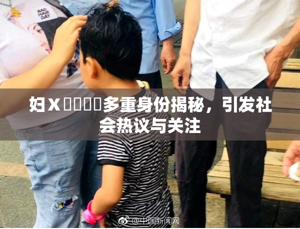 妇Ⅹ乄乂❌‌多重身份揭秘，引发社会热议与关注