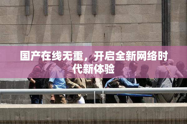 国产在线无重，开启全新网络时代新体验