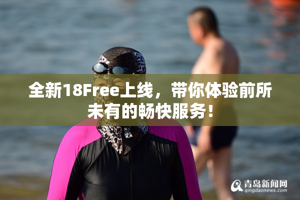 全新18Free上线，带你体验前所未有的畅快服务！
