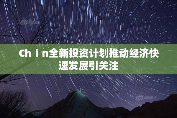 Chⅰn全新投资计划推动经济快速发展引关注