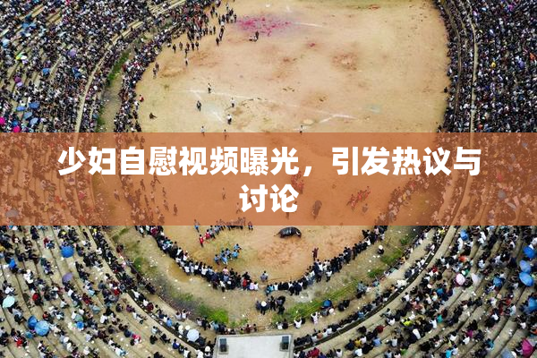 少妇自慰视频曝光，引发热议与讨论