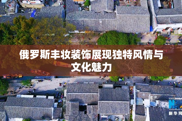 俄罗斯丰妆装饰展现独特风情与文化魅力