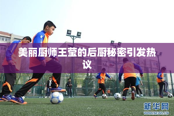 美丽厨师王莹的后厨秘密引发热议