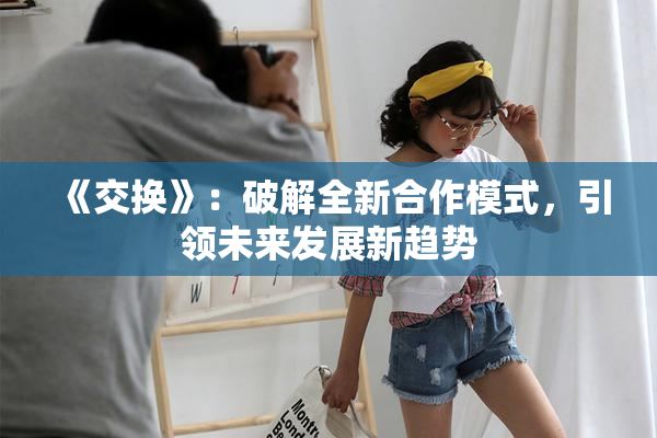 《交换》：破解全新合作模式，引领未来发展新趋势