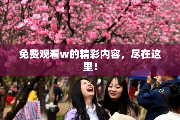 免费观看w的精彩内容，尽在这里！