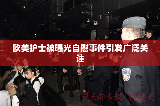 欧美护士被曝光自慰事件引发广泛关注