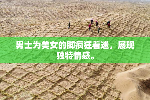 男士为美女的脚疯狂着迷，展现独特情感。