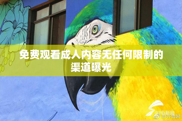免费观看成人内容无任何限制的渠道曝光