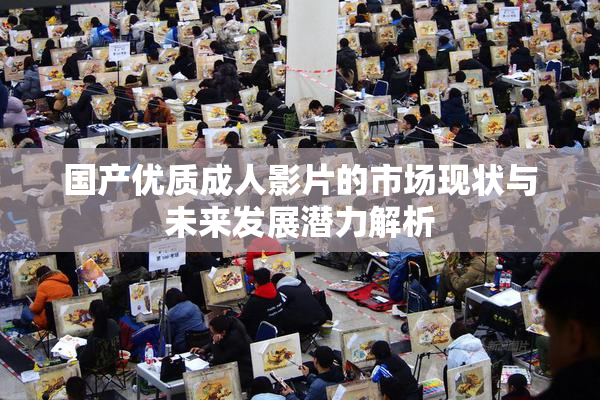 国产优质成人影片的市场现状与未来发展潜力解析