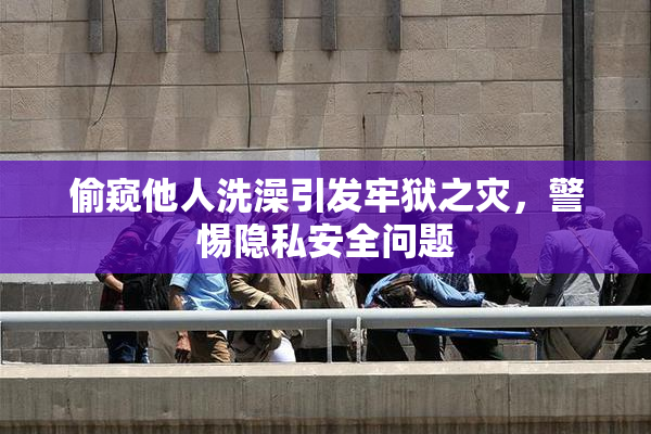 偷窥他人洗澡引发牢狱之灾，警惕隐私安全问题