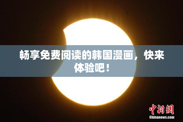 畅享免费阅读的韩国漫画，快来体验吧！