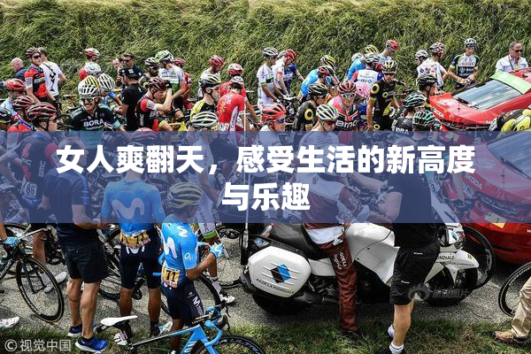 女人爽翻天，感受生活的新高度与乐趣