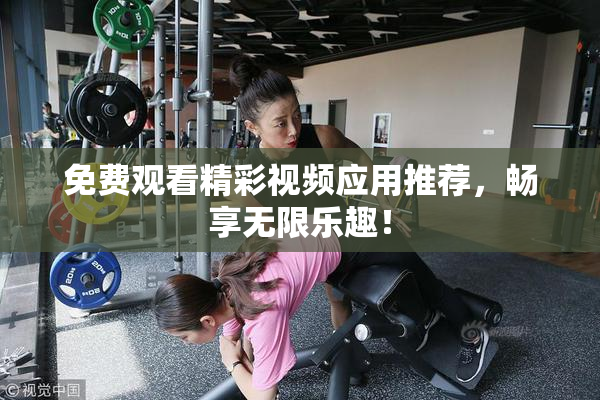免费观看精彩视频应用推荐，畅享无限乐趣！