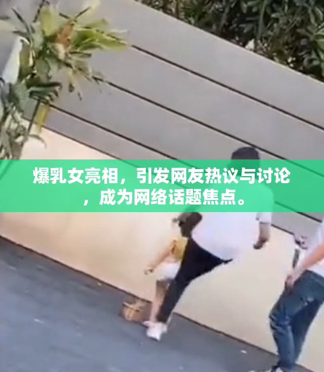 爆乳女亮相，引发网友热议与讨论，成为网络话题焦点。