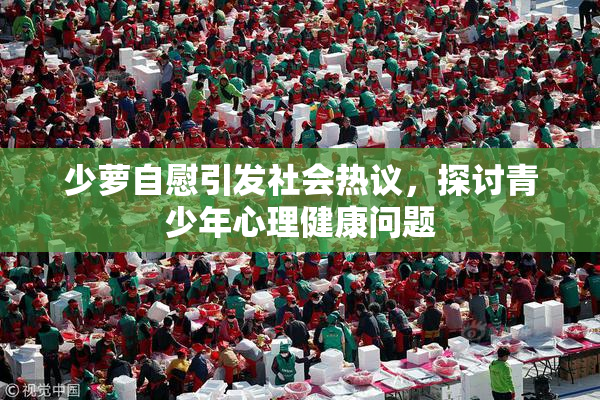 少萝自慰引发社会热议，探讨青少年心理健康问题