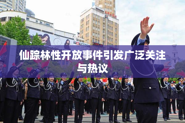 仙踪林性开放事件引发广泛关注与热议