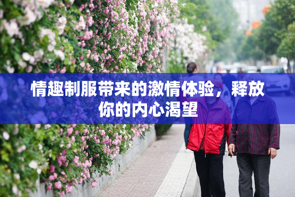 情趣制服带来的激情体验，释放你的内心渴望