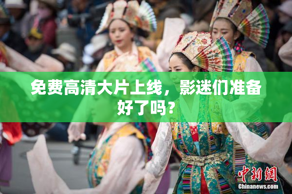 免费高清大片上线，影迷们准备好了吗？