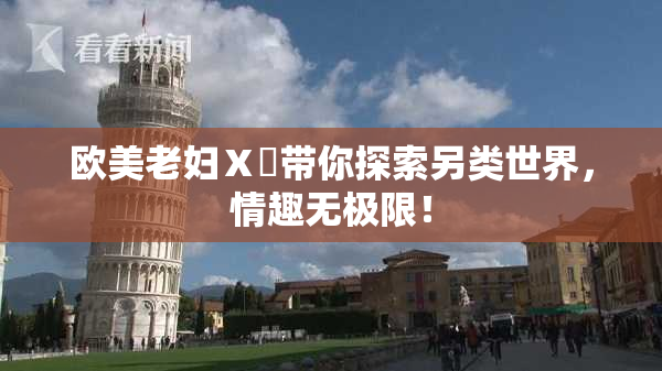 欧美老妇Ⅹ乄带你探索另类世界，情趣无极限！