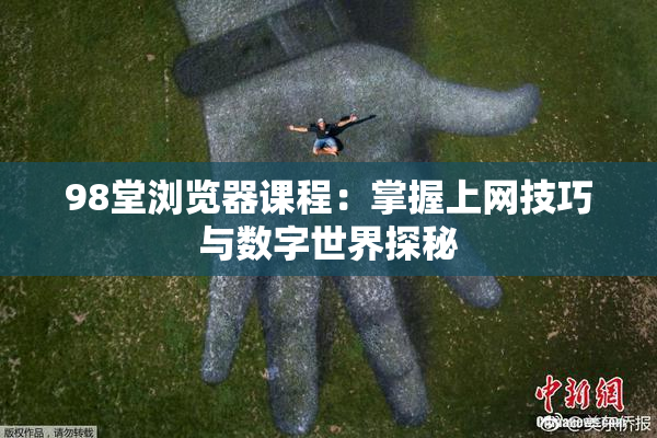 98堂浏览器课程：掌握上网技巧与数字世界探秘