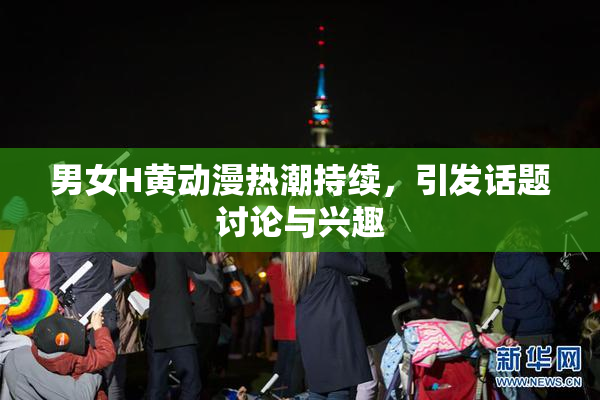 男女H黄动漫热潮持续，引发话题讨论与兴趣
